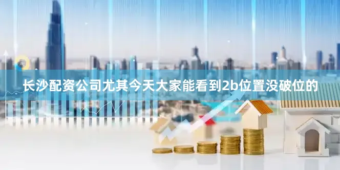 长沙配资公司尤其今天大家能看到2b位置没破位的