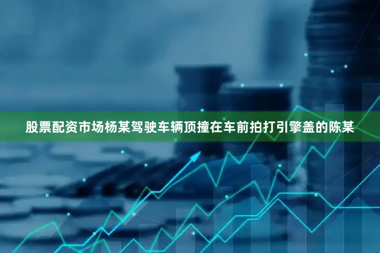 股票配资市场杨某驾驶车辆顶撞在车前拍打引擎盖的陈某