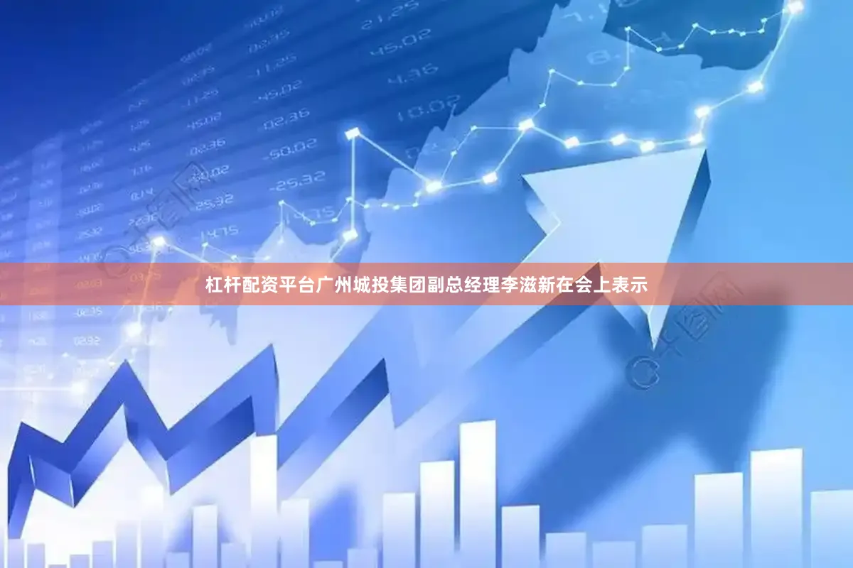 杠杆配资平台广州城投集团副总经理李滋新在会上表示