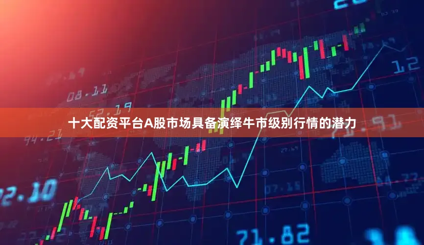 十大配资平台A股市场具备演绎牛市级别行情的潜力