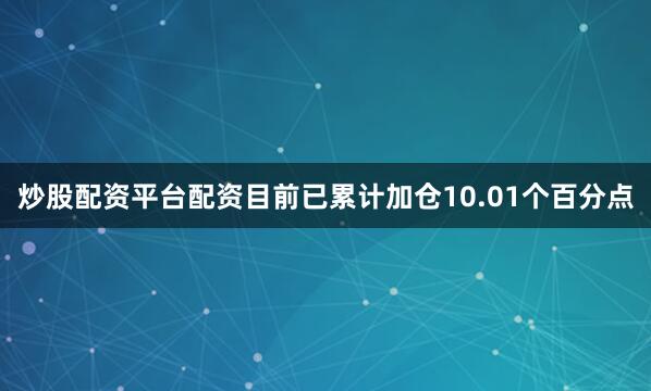炒股配资平台配资目前已累计加仓10.01个百分点