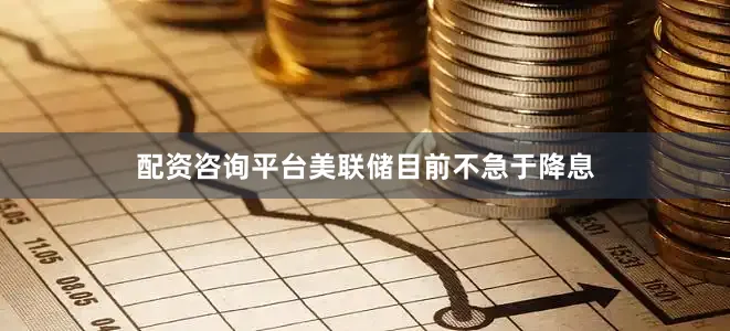 配资咨询平台美联储目前不急于降息