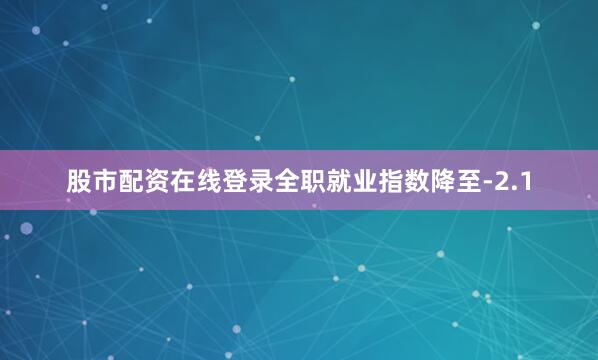 股市配资在线登录　　全职就业指数降至-2.1