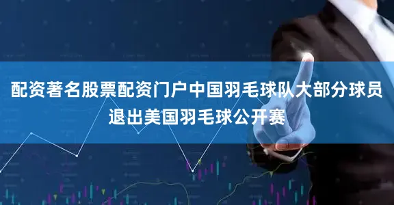 配资著名股票配资门户中国羽毛球队大部分球员退出美国羽毛球公开赛