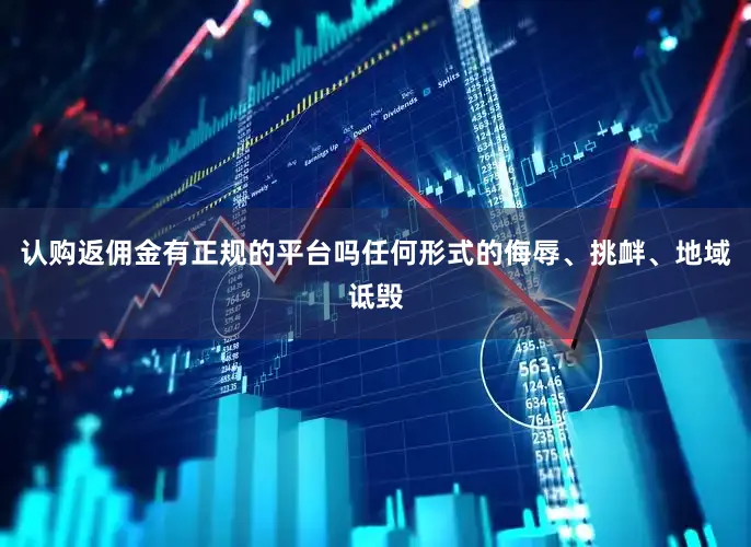 认购返佣金有正规的平台吗任何形式的侮辱、挑衅、地域诋毁