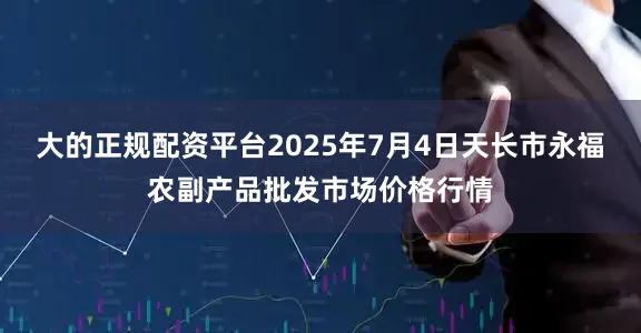 大的正规配资平台2025年7月4日天长市永福农副产品批发市场价格行情