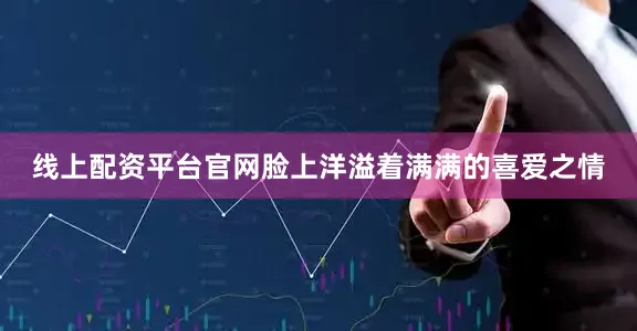 线上配资平台官网脸上洋溢着满满的喜爱之情