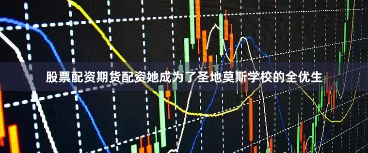 股票配资期货配资她成为了圣地莫斯学校的全优生