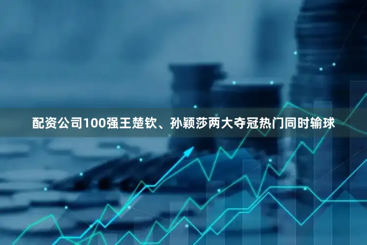 配资公司100强王楚钦、孙颖莎两大夺冠热门同时输球