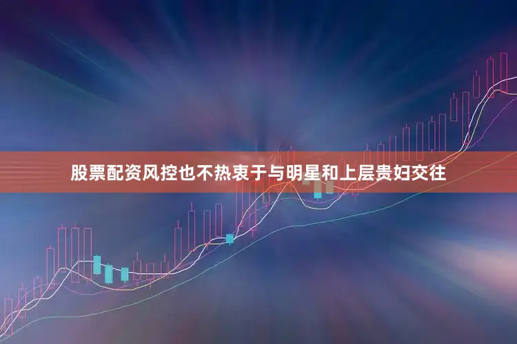 股票配资风控也不热衷于与明星和上层贵妇交往