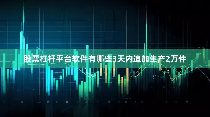 股票杠杆平台软件有哪些3天内追加生产2万件