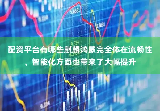 配资平台有哪些麒麟鸿蒙完全体在流畅性、智能化方面也带来了大幅提升